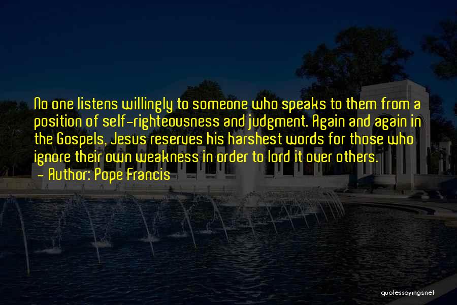 Pope Francis Quotes: No One Listens Willingly To Someone Who Speaks To Them From A Position Of Self-righteousness And Judgment. Again And Again