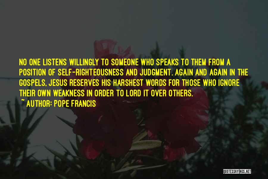 Pope Francis Quotes: No One Listens Willingly To Someone Who Speaks To Them From A Position Of Self-righteousness And Judgment. Again And Again