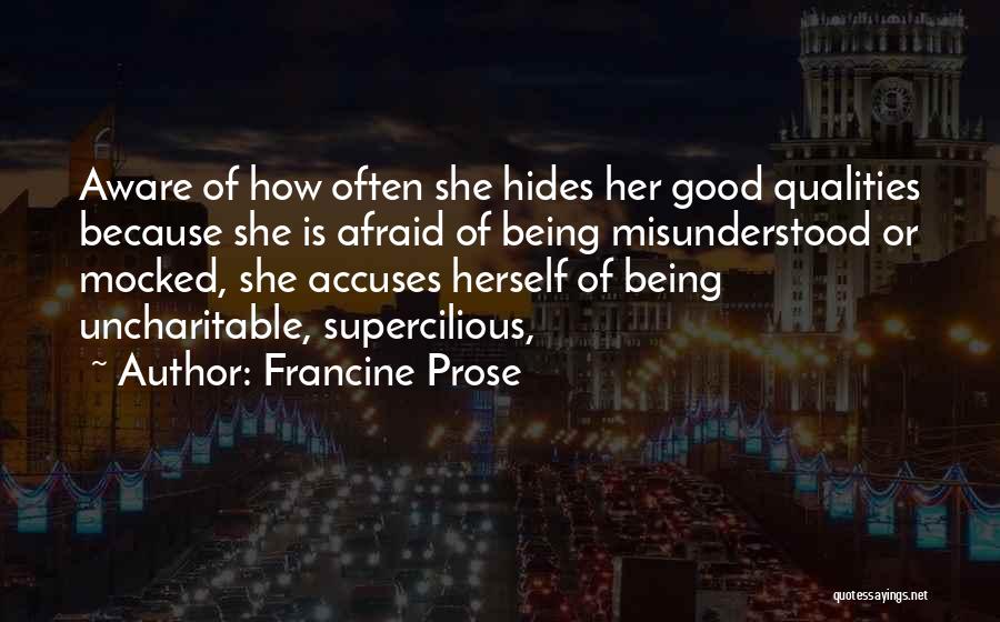 Francine Prose Quotes: Aware Of How Often She Hides Her Good Qualities Because She Is Afraid Of Being Misunderstood Or Mocked, She Accuses