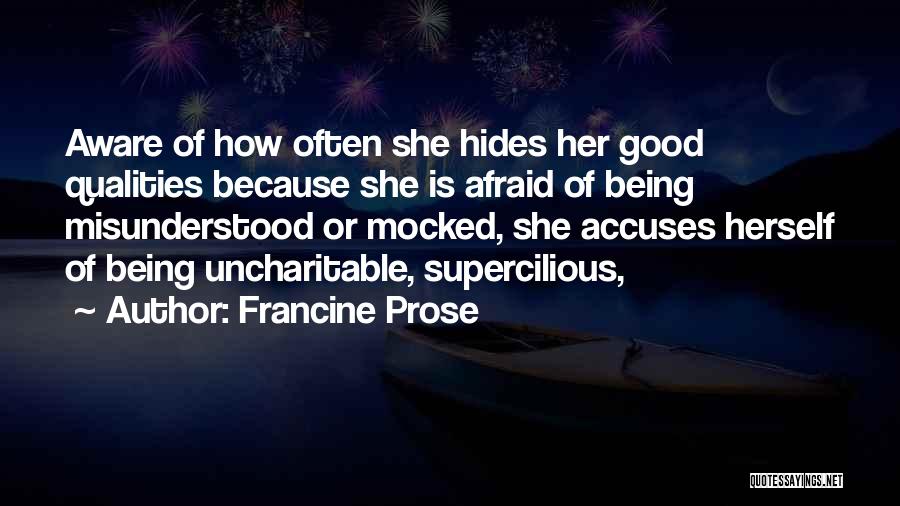 Francine Prose Quotes: Aware Of How Often She Hides Her Good Qualities Because She Is Afraid Of Being Misunderstood Or Mocked, She Accuses