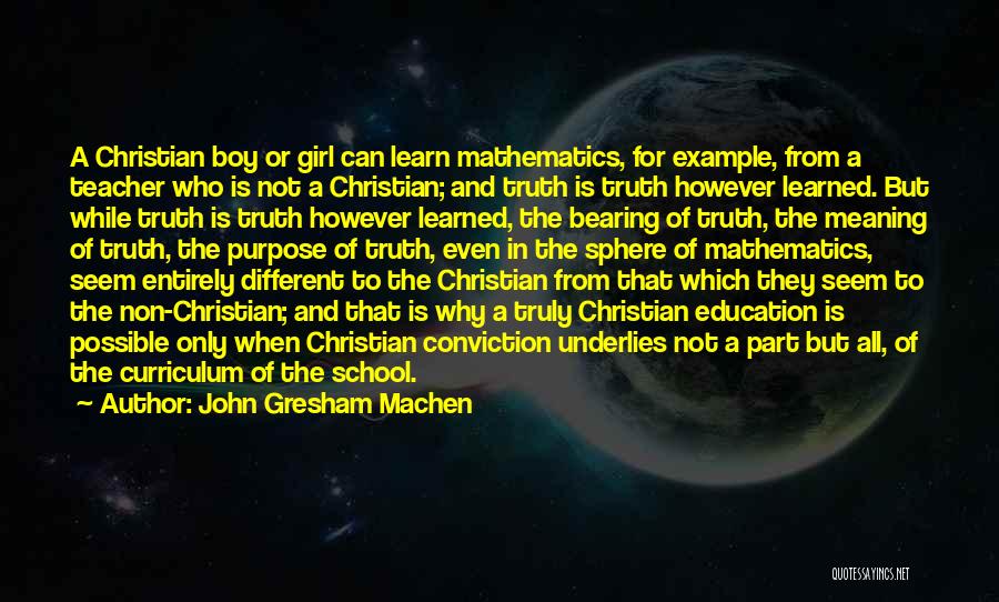 John Gresham Machen Quotes: A Christian Boy Or Girl Can Learn Mathematics, For Example, From A Teacher Who Is Not A Christian; And Truth