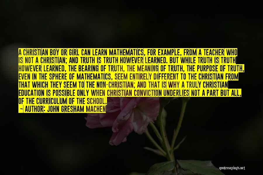 John Gresham Machen Quotes: A Christian Boy Or Girl Can Learn Mathematics, For Example, From A Teacher Who Is Not A Christian; And Truth