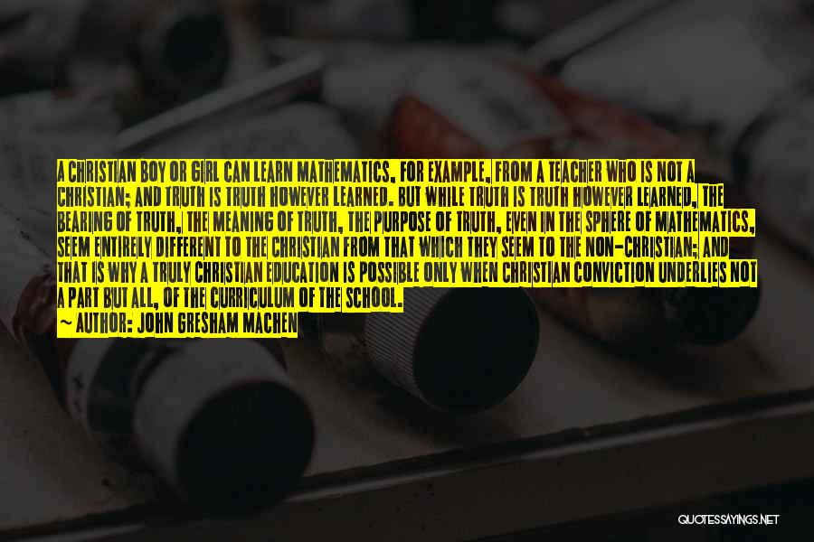 John Gresham Machen Quotes: A Christian Boy Or Girl Can Learn Mathematics, For Example, From A Teacher Who Is Not A Christian; And Truth