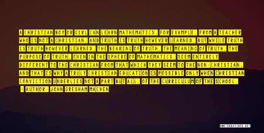 John Gresham Machen Quotes: A Christian Boy Or Girl Can Learn Mathematics, For Example, From A Teacher Who Is Not A Christian; And Truth
