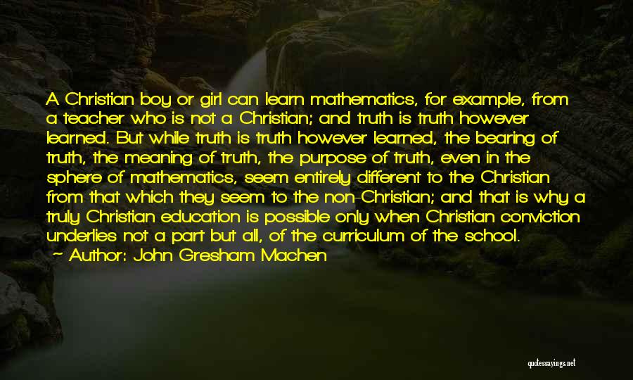 John Gresham Machen Quotes: A Christian Boy Or Girl Can Learn Mathematics, For Example, From A Teacher Who Is Not A Christian; And Truth