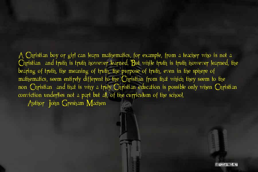 John Gresham Machen Quotes: A Christian Boy Or Girl Can Learn Mathematics, For Example, From A Teacher Who Is Not A Christian; And Truth