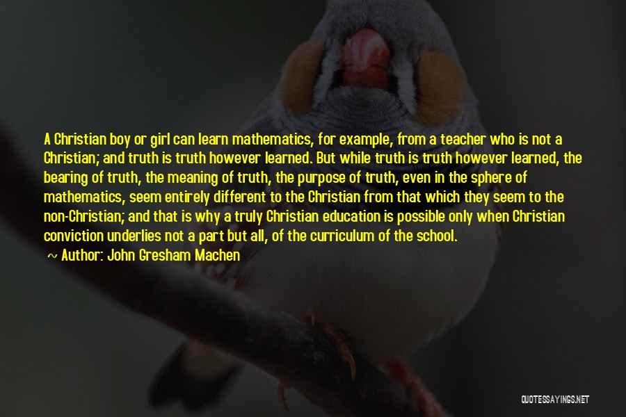 John Gresham Machen Quotes: A Christian Boy Or Girl Can Learn Mathematics, For Example, From A Teacher Who Is Not A Christian; And Truth