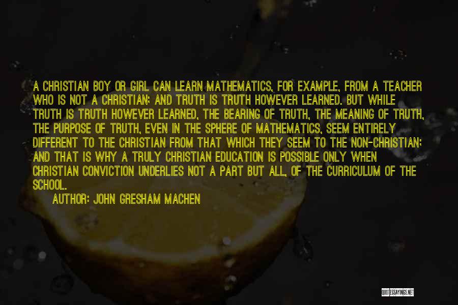 John Gresham Machen Quotes: A Christian Boy Or Girl Can Learn Mathematics, For Example, From A Teacher Who Is Not A Christian; And Truth