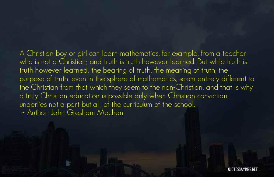 John Gresham Machen Quotes: A Christian Boy Or Girl Can Learn Mathematics, For Example, From A Teacher Who Is Not A Christian; And Truth