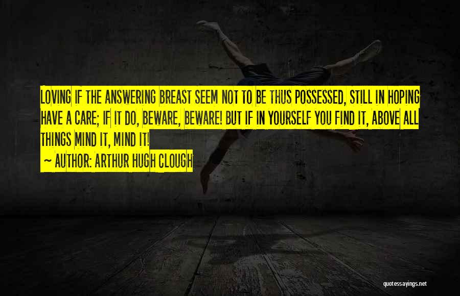 Arthur Hugh Clough Quotes: Loving If The Answering Breast Seem Not To Be Thus Possessed, Still In Hoping Have A Care; If It Do,