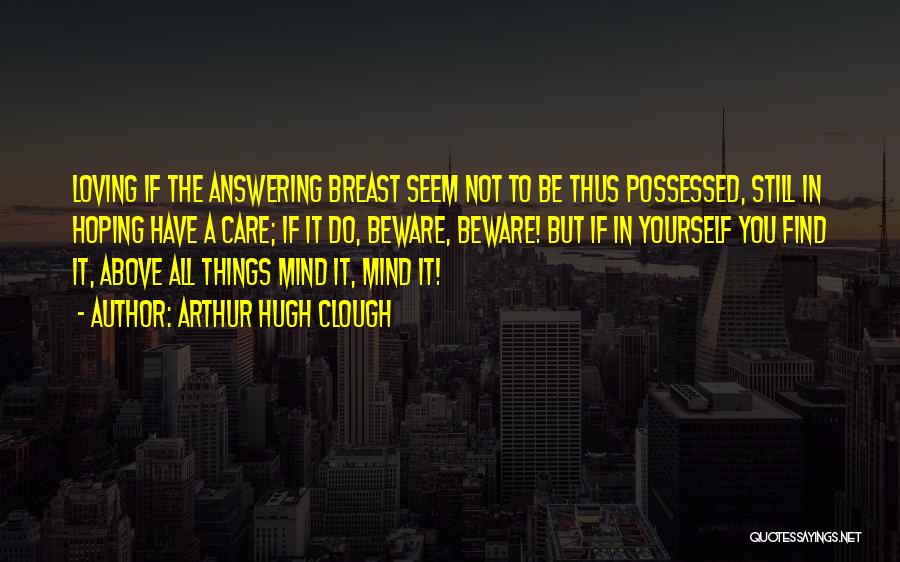 Arthur Hugh Clough Quotes: Loving If The Answering Breast Seem Not To Be Thus Possessed, Still In Hoping Have A Care; If It Do,