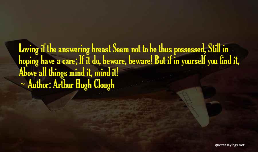 Arthur Hugh Clough Quotes: Loving If The Answering Breast Seem Not To Be Thus Possessed, Still In Hoping Have A Care; If It Do,
