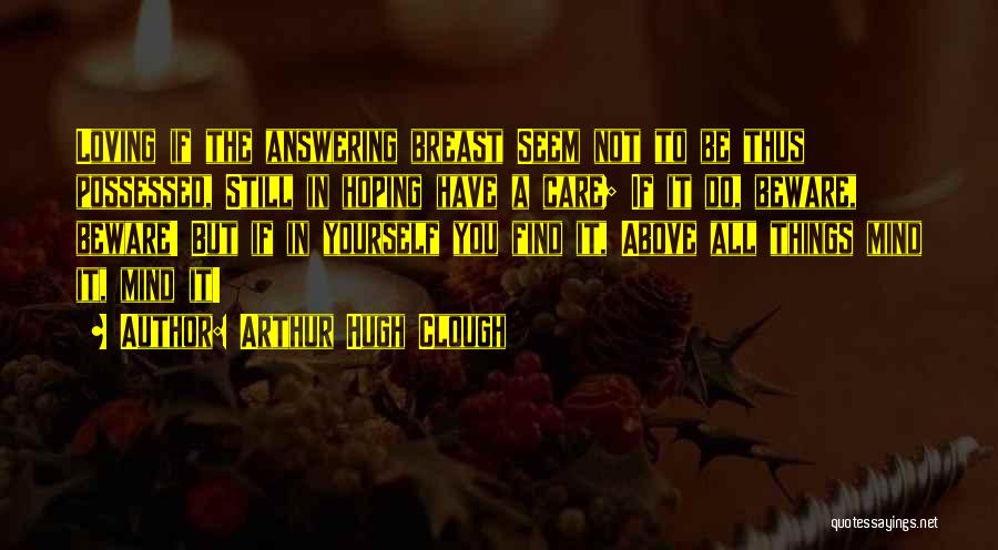 Arthur Hugh Clough Quotes: Loving If The Answering Breast Seem Not To Be Thus Possessed, Still In Hoping Have A Care; If It Do,