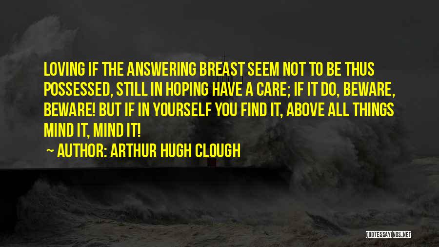 Arthur Hugh Clough Quotes: Loving If The Answering Breast Seem Not To Be Thus Possessed, Still In Hoping Have A Care; If It Do,