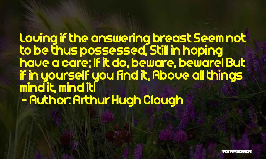 Arthur Hugh Clough Quotes: Loving If The Answering Breast Seem Not To Be Thus Possessed, Still In Hoping Have A Care; If It Do,