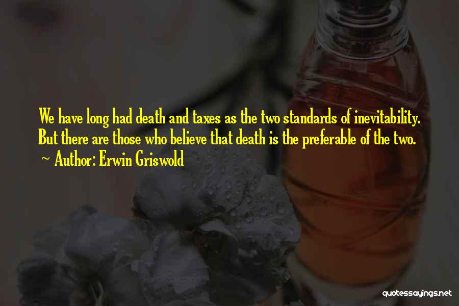 Erwin Griswold Quotes: We Have Long Had Death And Taxes As The Two Standards Of Inevitability. But There Are Those Who Believe That