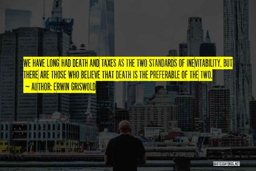 Erwin Griswold Quotes: We Have Long Had Death And Taxes As The Two Standards Of Inevitability. But There Are Those Who Believe That