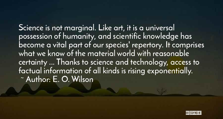 E. O. Wilson Quotes: Science Is Not Marginal. Like Art, It Is A Universal Possession Of Humanity, And Scientific Knowledge Has Become A Vital