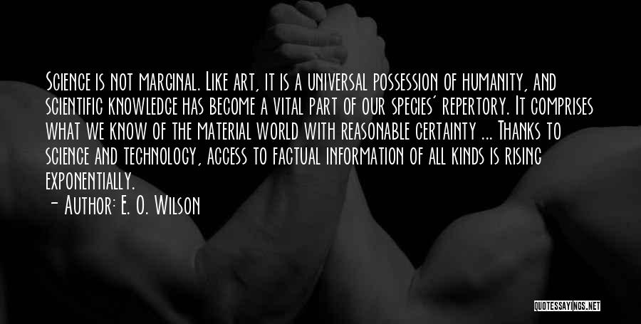 E. O. Wilson Quotes: Science Is Not Marginal. Like Art, It Is A Universal Possession Of Humanity, And Scientific Knowledge Has Become A Vital
