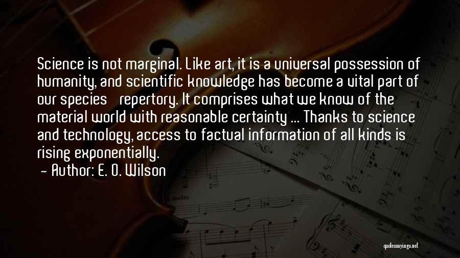 E. O. Wilson Quotes: Science Is Not Marginal. Like Art, It Is A Universal Possession Of Humanity, And Scientific Knowledge Has Become A Vital