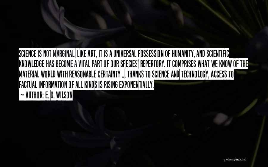E. O. Wilson Quotes: Science Is Not Marginal. Like Art, It Is A Universal Possession Of Humanity, And Scientific Knowledge Has Become A Vital