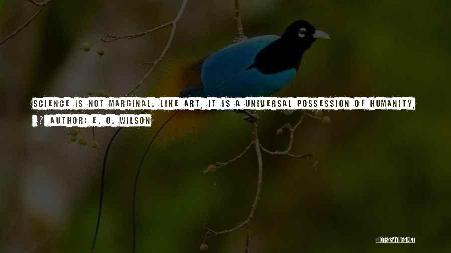 E. O. Wilson Quotes: Science Is Not Marginal. Like Art, It Is A Universal Possession Of Humanity, And Scientific Knowledge Has Become A Vital