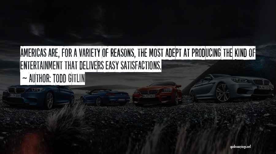 Todd Gitlin Quotes: Americas Are, For A Variety Of Reasons, The Most Adept At Producing The Kind Of Entertainment That Delivers Easy Satisfactions.