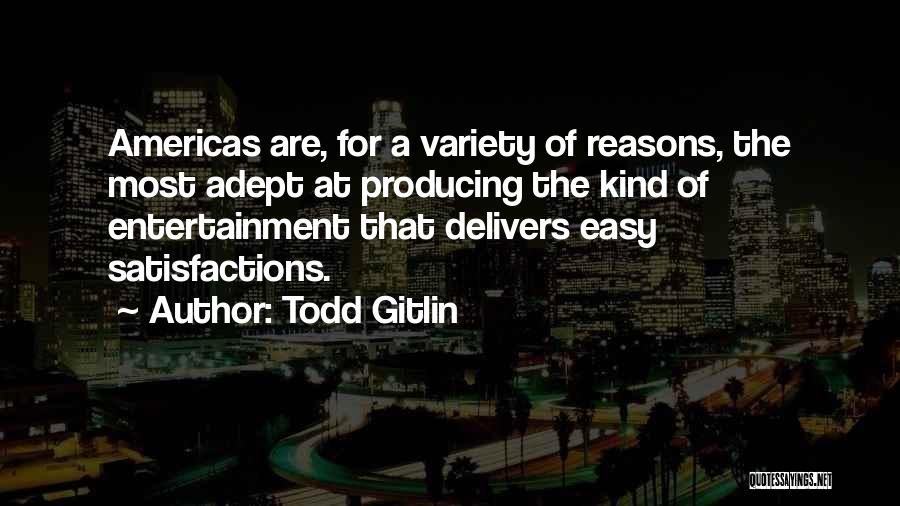 Todd Gitlin Quotes: Americas Are, For A Variety Of Reasons, The Most Adept At Producing The Kind Of Entertainment That Delivers Easy Satisfactions.