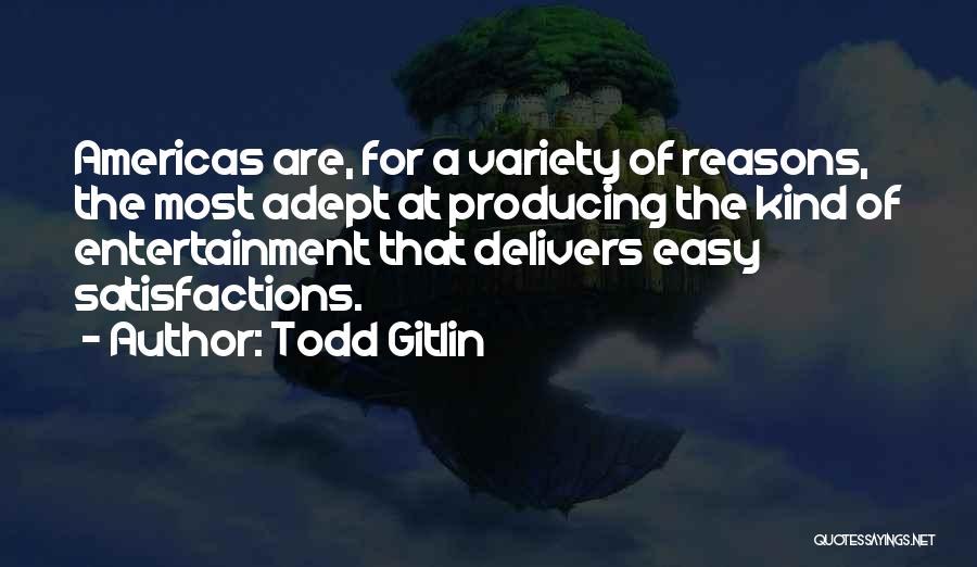 Todd Gitlin Quotes: Americas Are, For A Variety Of Reasons, The Most Adept At Producing The Kind Of Entertainment That Delivers Easy Satisfactions.