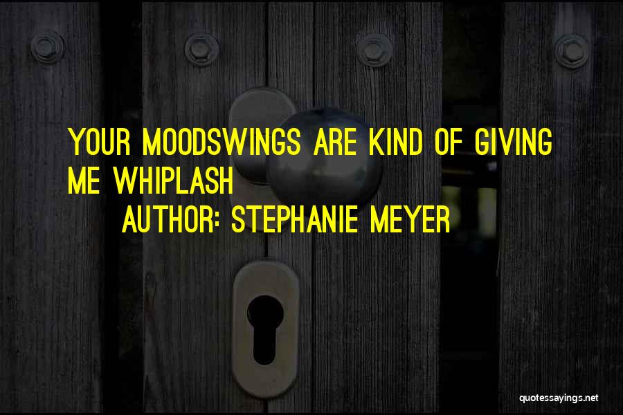 Stephanie Meyer Quotes: Your Moodswings Are Kind Of Giving Me Whiplash