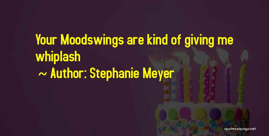 Stephanie Meyer Quotes: Your Moodswings Are Kind Of Giving Me Whiplash