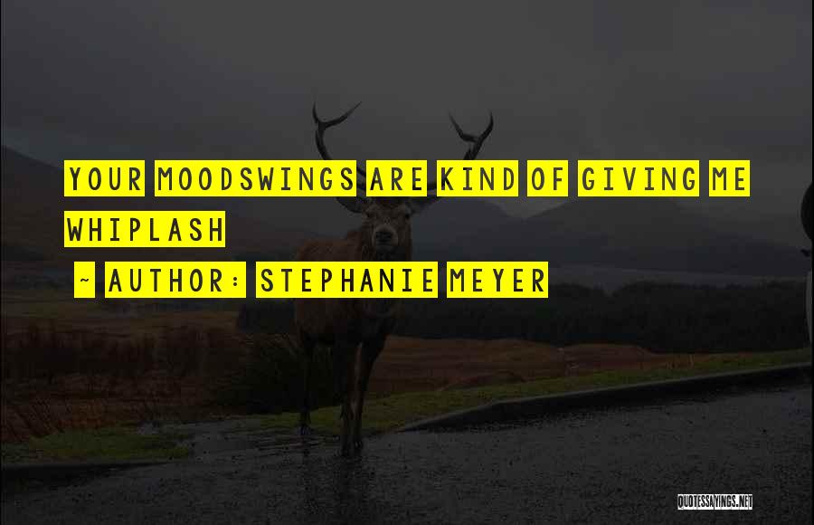 Stephanie Meyer Quotes: Your Moodswings Are Kind Of Giving Me Whiplash