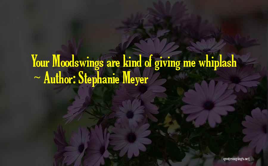 Stephanie Meyer Quotes: Your Moodswings Are Kind Of Giving Me Whiplash