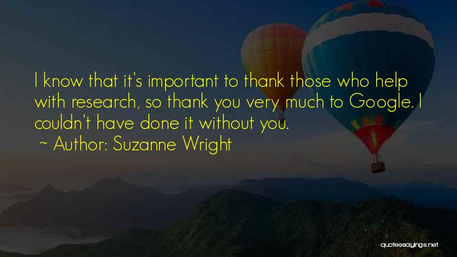 Suzanne Wright Quotes: I Know That It's Important To Thank Those Who Help With Research, So Thank You Very Much To Google. I