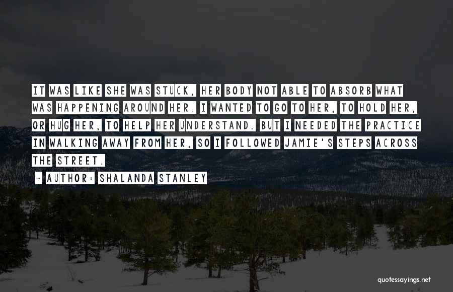 Shalanda Stanley Quotes: It Was Like She Was Stuck, Her Body Not Able To Absorb What Was Happening Around Her. I Wanted To