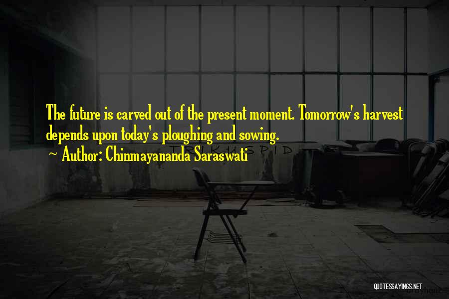 Chinmayananda Saraswati Quotes: The Future Is Carved Out Of The Present Moment. Tomorrow's Harvest Depends Upon Today's Ploughing And Sowing.