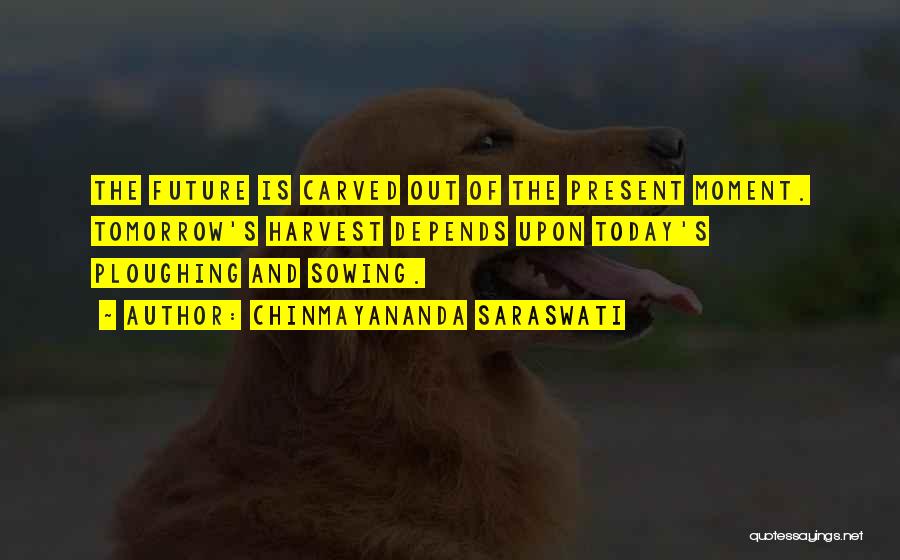 Chinmayananda Saraswati Quotes: The Future Is Carved Out Of The Present Moment. Tomorrow's Harvest Depends Upon Today's Ploughing And Sowing.