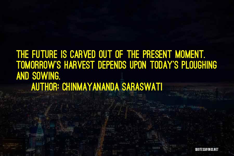 Chinmayananda Saraswati Quotes: The Future Is Carved Out Of The Present Moment. Tomorrow's Harvest Depends Upon Today's Ploughing And Sowing.