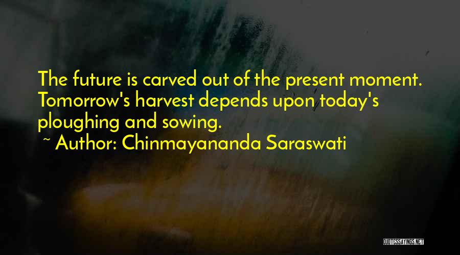 Chinmayananda Saraswati Quotes: The Future Is Carved Out Of The Present Moment. Tomorrow's Harvest Depends Upon Today's Ploughing And Sowing.