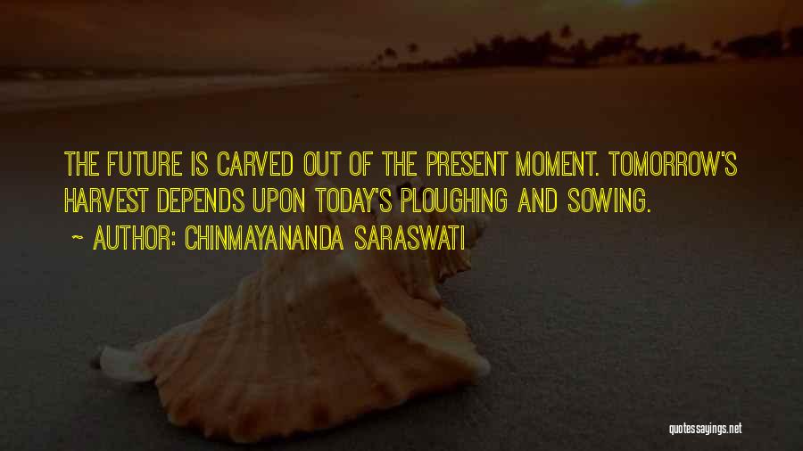 Chinmayananda Saraswati Quotes: The Future Is Carved Out Of The Present Moment. Tomorrow's Harvest Depends Upon Today's Ploughing And Sowing.