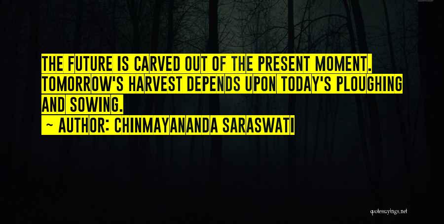 Chinmayananda Saraswati Quotes: The Future Is Carved Out Of The Present Moment. Tomorrow's Harvest Depends Upon Today's Ploughing And Sowing.