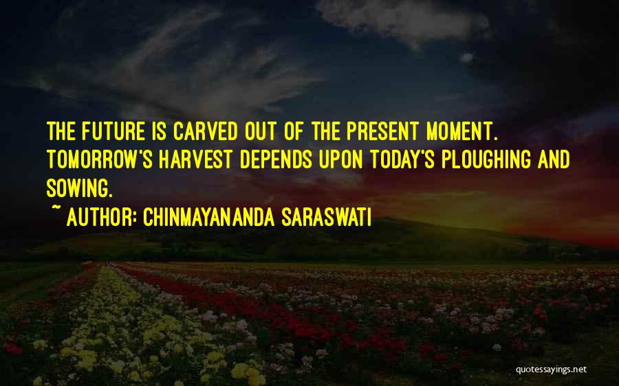 Chinmayananda Saraswati Quotes: The Future Is Carved Out Of The Present Moment. Tomorrow's Harvest Depends Upon Today's Ploughing And Sowing.