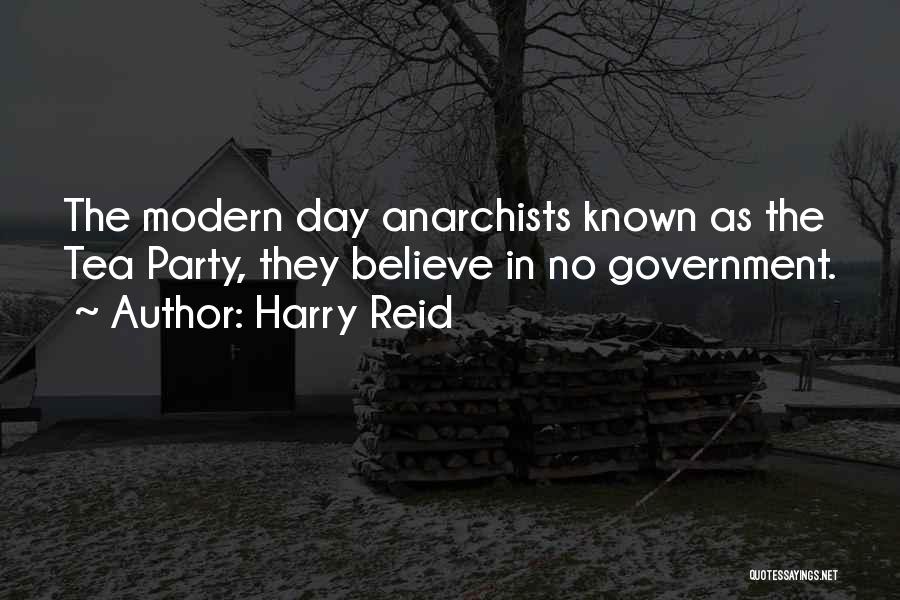 Harry Reid Quotes: The Modern Day Anarchists Known As The Tea Party, They Believe In No Government.