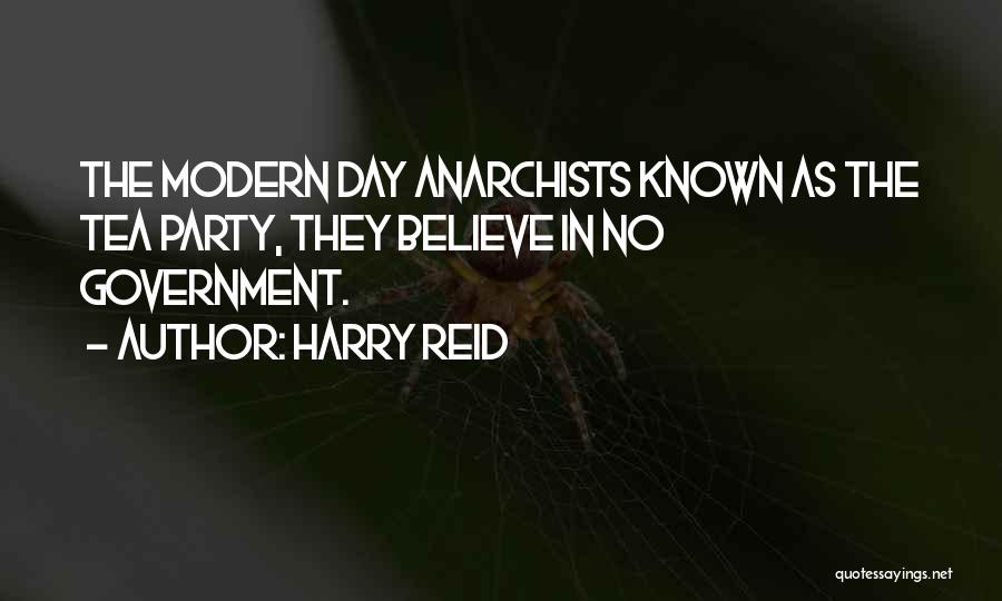 Harry Reid Quotes: The Modern Day Anarchists Known As The Tea Party, They Believe In No Government.