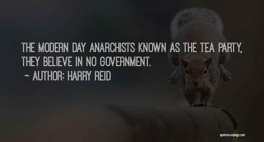 Harry Reid Quotes: The Modern Day Anarchists Known As The Tea Party, They Believe In No Government.