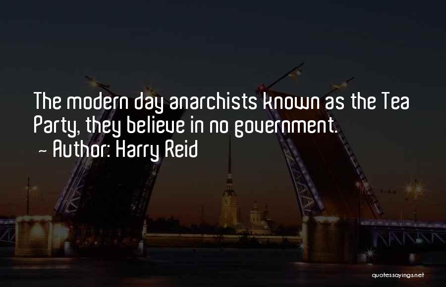 Harry Reid Quotes: The Modern Day Anarchists Known As The Tea Party, They Believe In No Government.