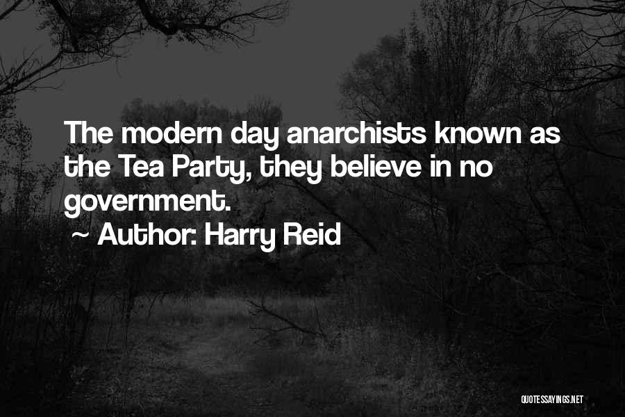 Harry Reid Quotes: The Modern Day Anarchists Known As The Tea Party, They Believe In No Government.