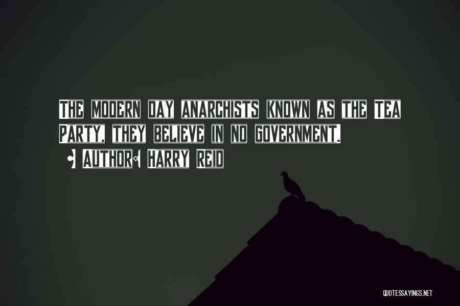 Harry Reid Quotes: The Modern Day Anarchists Known As The Tea Party, They Believe In No Government.