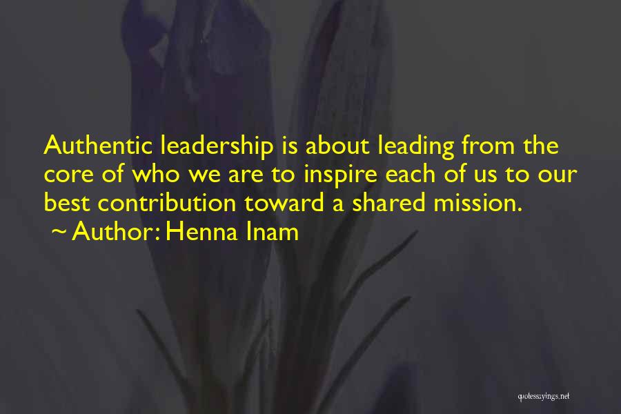 Henna Inam Quotes: Authentic Leadership Is About Leading From The Core Of Who We Are To Inspire Each Of Us To Our Best