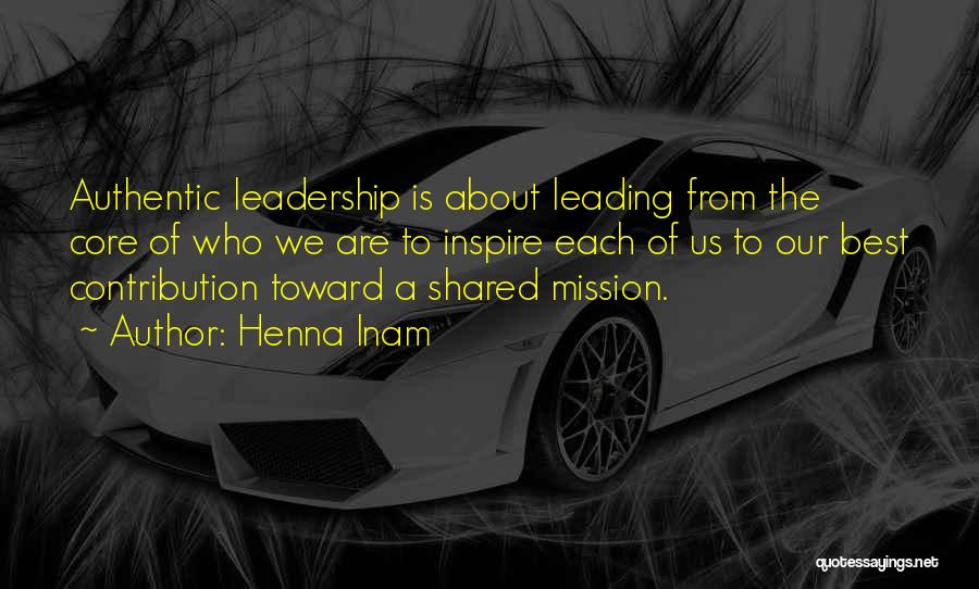 Henna Inam Quotes: Authentic Leadership Is About Leading From The Core Of Who We Are To Inspire Each Of Us To Our Best